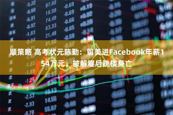 顺策略 高考状元陈勤：留美进Facebook年薪154万元，被解雇后跳楼身亡