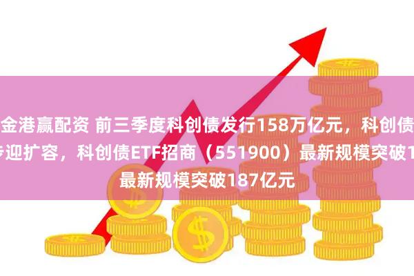 金港赢配资 前三季度科创债发行158万亿元，科创债ETF同步迎扩容，科创债ETF招商（551900）最新规模突破187亿元