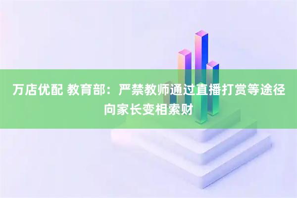 万店优配 教育部：严禁教师通过直播打赏等途径向家长变相索财