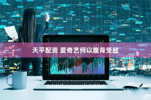 天平配资 爱奇艺何以腹背受敌