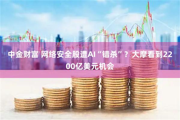 中金财富 网络安全股遭AI“错杀”？大摩看到2200亿美元机会