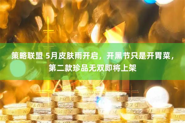 策略联盟 5月皮肤雨开启，开黑节只是开胃菜，第二款珍品无双即将上架