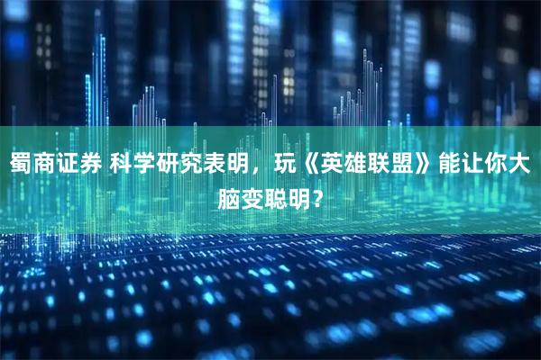 蜀商证券 科学研究表明，玩《英雄联盟》能让你大脑变聪明？