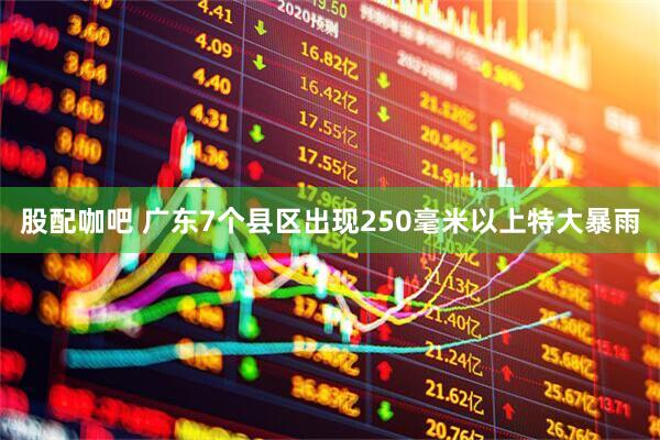 股配咖吧 广东7个县区出现250毫米以上特大暴雨