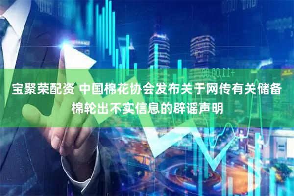 宝聚荣配资 中国棉花协会发布关于网传有关储备棉轮出不实信息的辟谣声明