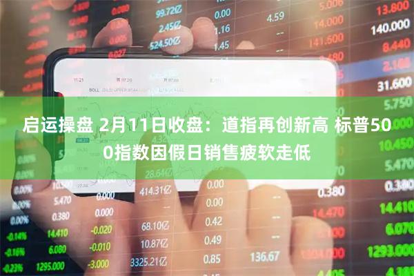 启运操盘 2月11日收盘：道指再创新高 标普500指数因假日销售疲软走低