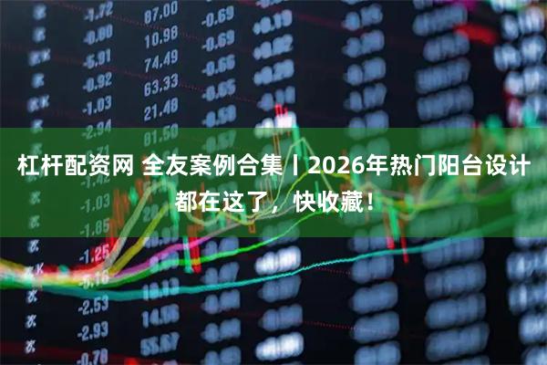 杠杆配资网 全友案例合集丨2026年热门阳台设计都在这了，快收藏！