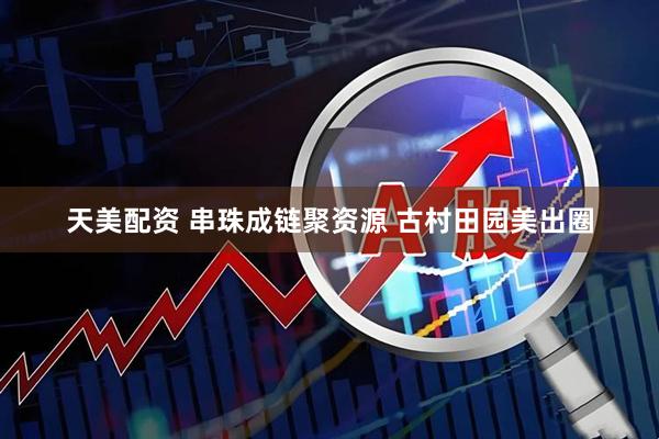 天美配资 串珠成链聚资源 古村田园美出圈