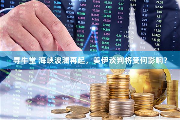 寻牛堂 海峡波澜再起，美伊谈判将受何影响？