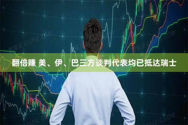 翻倍赚 美、伊、巴三方谈判代表均已抵达瑞士