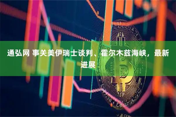 通弘网 事关美伊瑞士谈判、霍尔木兹海峡，最新进展