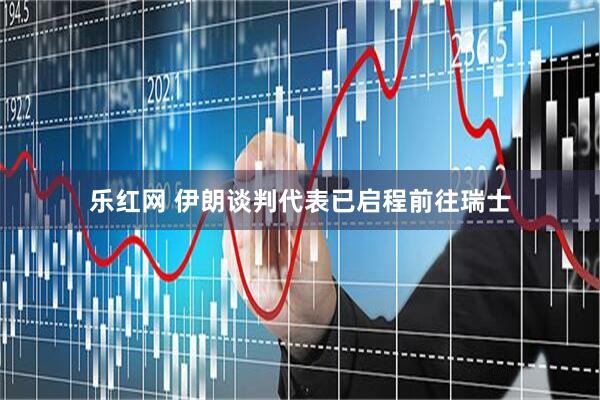 乐红网 伊朗谈判代表已启程前往瑞士
