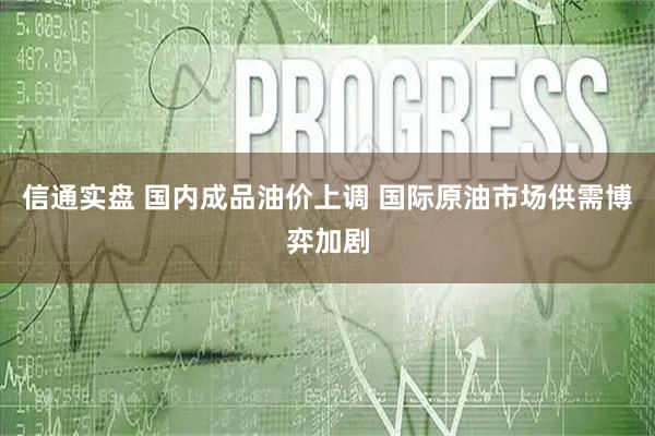 信通实盘 国内成品油价上调 国际原油市场供需博弈加剧