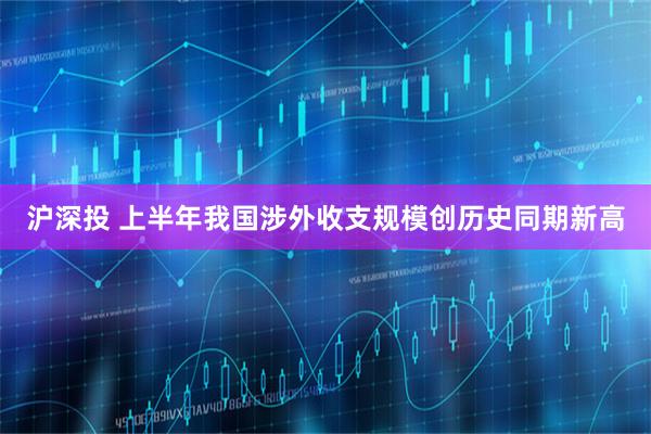 沪深投 上半年我国涉外收支规模创历史同期新高