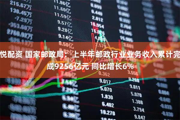 悦配资 国家邮政局：上半年邮政行业业务收入累计完成9256亿元 同比增长6%