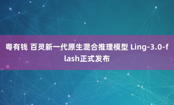 粤有钱 百灵新一代原生混合推理模型 Ling-3.0-flash正式发布