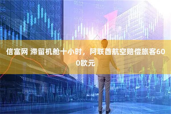 信富网 滞留机舱十小时，阿联酋航空赔偿旅客600欧元