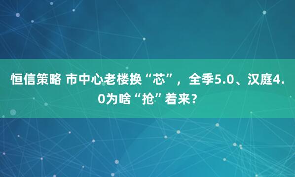 恒信策略 市中心老楼换“芯”，全季5.0、汉庭4.0为啥“抢”着来？