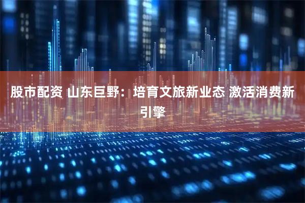 股市配资 山东巨野：培育文旅新业态 激活消费新引擎