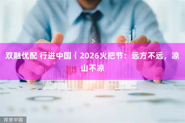 双融优配 行进中国丨2026火把节：远方不远，凉山不凉