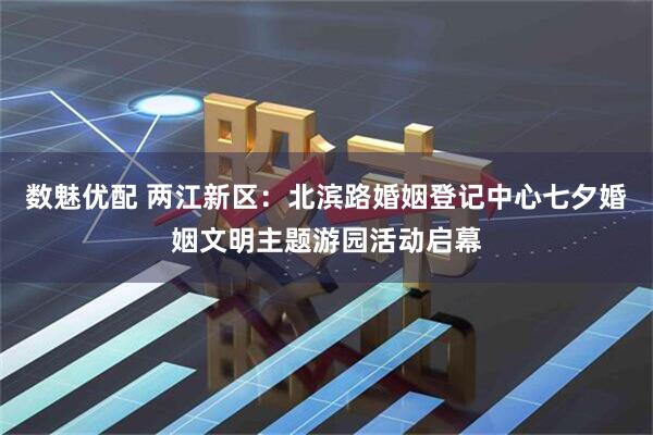 数魅优配 两江新区：北滨路婚姻登记中心七夕婚姻文明主题游园活动启幕