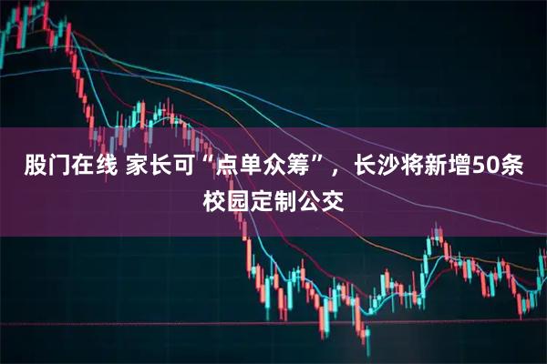 股门在线 家长可“点单众筹”，长沙将新增50条校园定制公交