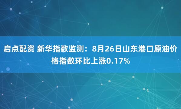 启点配资 新华指数监测：8月26日山东港口原油价格指数环比上涨0.17%