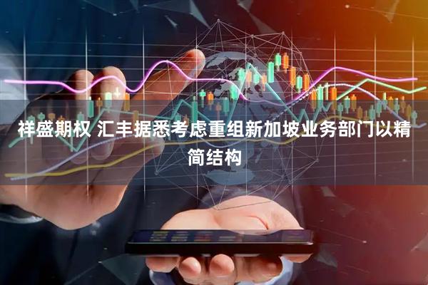 祥盛期权 汇丰据悉考虑重组新加坡业务部门以精简结构