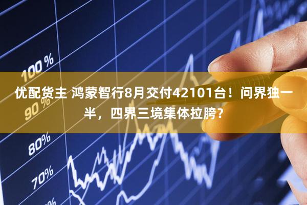 优配货主 鸿蒙智行8月交付42101台！问界独一半，四界三境集体拉胯？