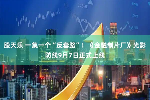 股天乐 一集一个“反套路”！《金融制片厂》光影防线9月7日正式上线