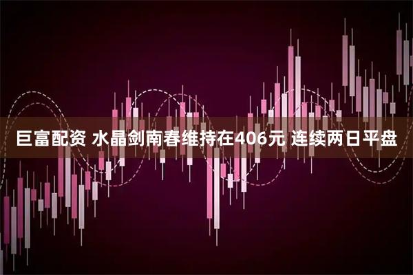 巨富配资 水晶剑南春维持在406元 连续两日平盘