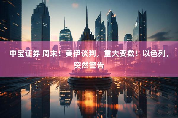 申宝证券 周末！美伊谈判，重大变数！以色列，突然警告